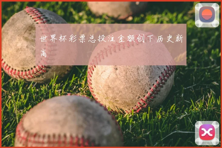 世界杯彩票总投注金额创下历史新高