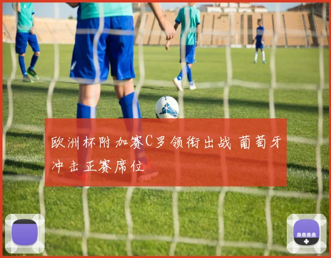 欧洲杯附加赛C罗领衔出战 葡萄牙冲击正赛席位