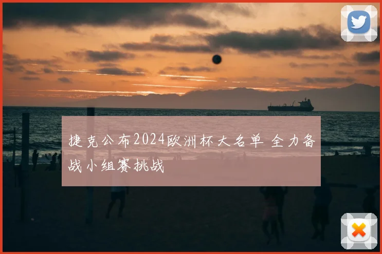 捷克公布2024欧洲杯大名单 全力备战小组赛挑战