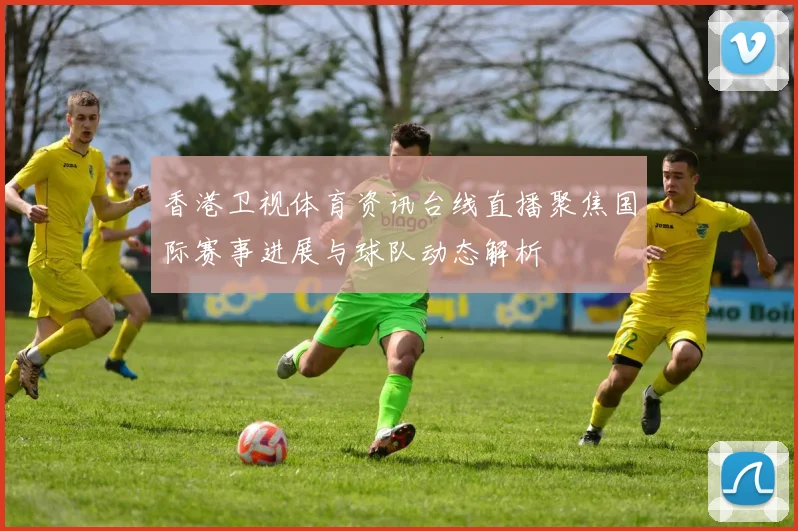 香港卫视体育资讯台线直播聚焦国际赛事进展与球队动态解析