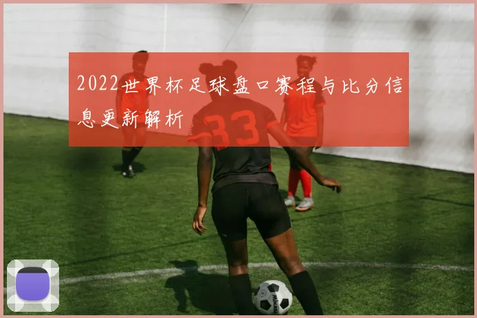 2022世界杯足球盘口赛程与比分信息更新解析