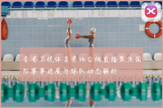 香港卫视体育资讯台线直播聚焦国际赛事进展与球队动态解析
