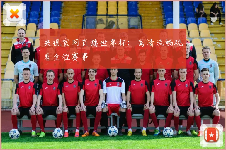 央视官网直播世界杯：高清流畅观看全程赛事