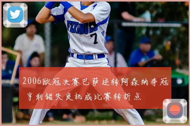 2006欧冠决赛巴萨逆转阿森纳夺冠 亨利错失良机成比赛转折点