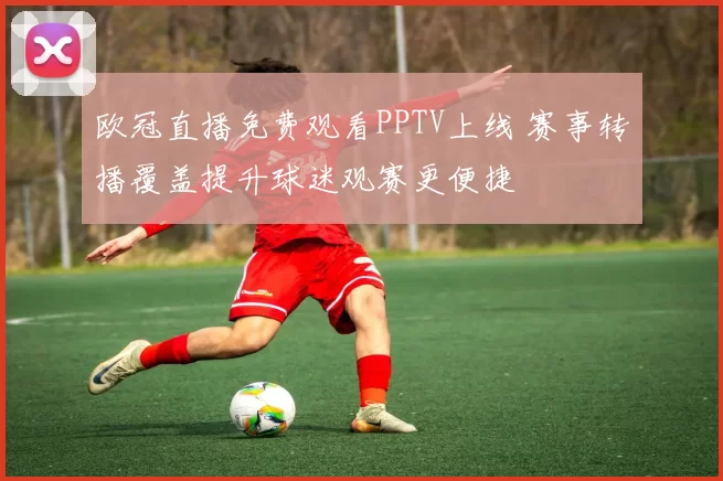 欧冠直播免费观看PPTV上线 赛事转播覆盖提升球迷观赛更便捷