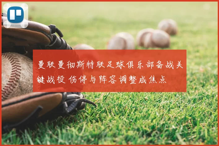 曼联曼彻斯特联足球俱乐部备战关键战役 伤停与阵容调整成焦点