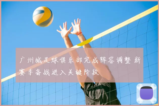 广州城足球俱乐部完成阵容调整 新赛季备战进入关键阶段