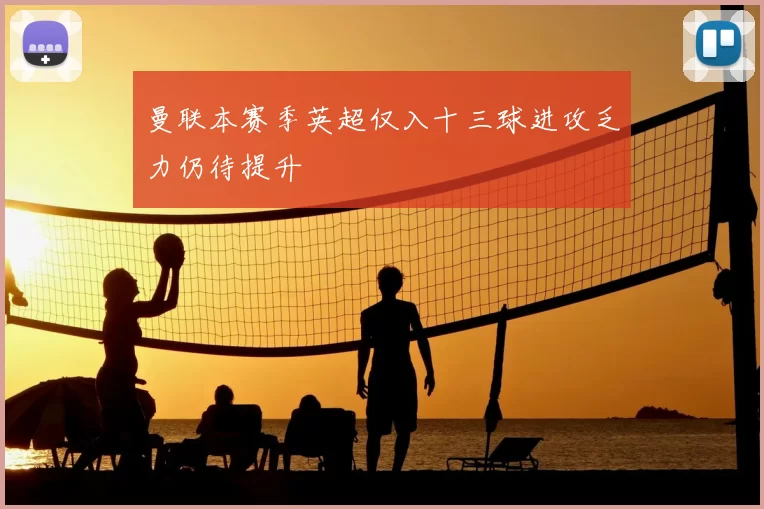 曼联本赛季英超仅入十三球进攻乏力仍待提升