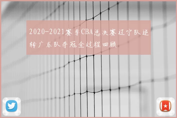 2020-2021赛季CBA总决赛辽宁队逆转广东队夺冠全过程回顾