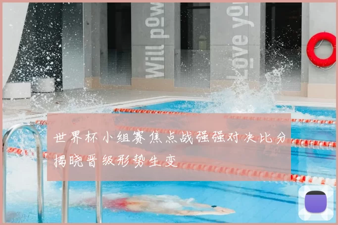 世界杯小组赛焦点战强强对决比分揭晓晋级形势生变