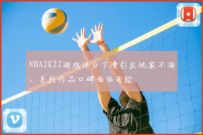 NBA2K22游戏评分下滑引发玩家不满，系列作品口碑面临考验
