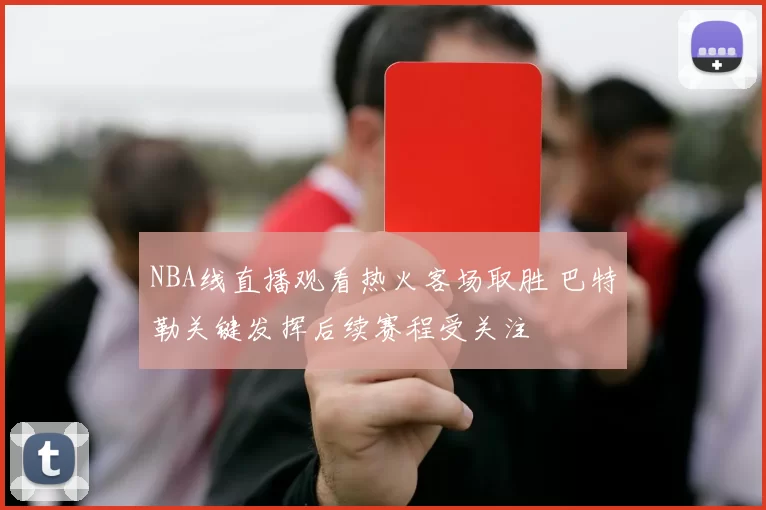 NBA线直播观看热火客场取胜 巴特勒关键发挥后续赛程受关注