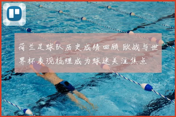 荷兰足球队历史成绩回顾 欧战与世界杯表现梳理成为球迷关注焦点
