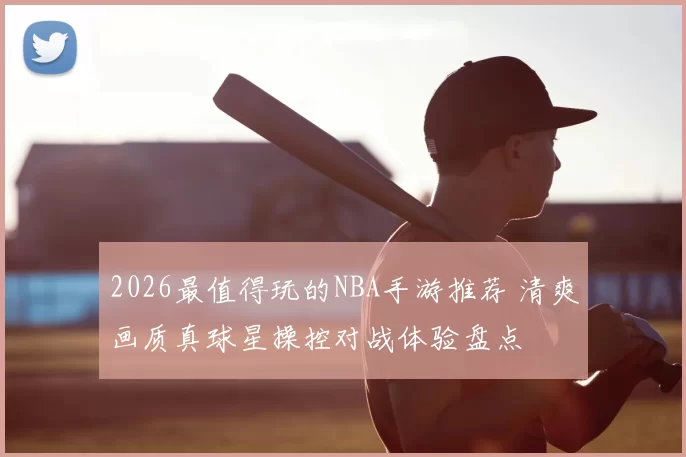 2026最值得玩的NBA手游推荐 清爽画质真球星操控对战体验盘点