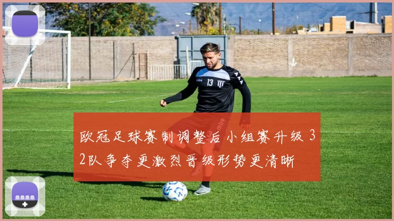 欧冠足球赛制调整后小组赛升级 32队争夺更激烈晋级形势更清晰