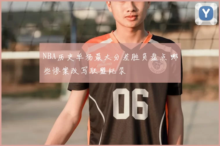 NBA历史单场最大分差胜负盘点 哪些惨案改写联盟纪录