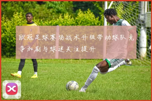 欧冠足球赛场战术升级带动球队竞争加剧与球迷关注提升