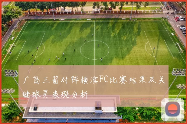 广岛三箭对阵横滨FC比赛结果及关键球员表现分析