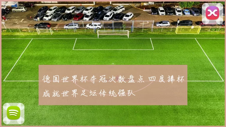 德国世界杯夺冠次数盘点 四度捧杯成就世界足坛传统强队