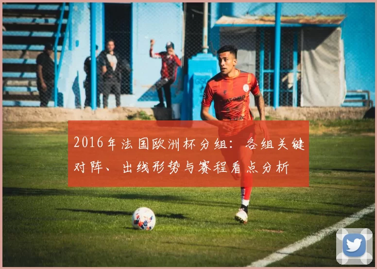 2016年法国欧洲杯分组:各组关键对阵、出线形势与赛程看点分析