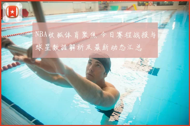 NBA收狐体育聚焦 今日赛程战报与球星数据解析及最新动态汇总