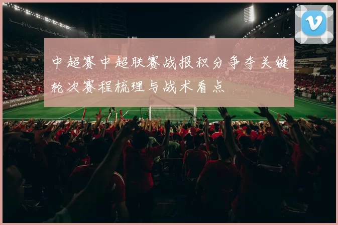 中超赛中超联赛战报积分争夺关键轮次赛程梳理与战术看点
