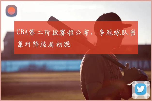 CBA第二阶段赛程公布，争冠球队密集对阵格局初现