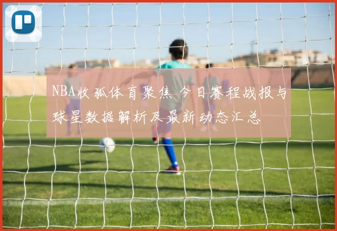 NBA收狐体育聚焦 今日赛程战报与球星数据解析及最新动态汇总