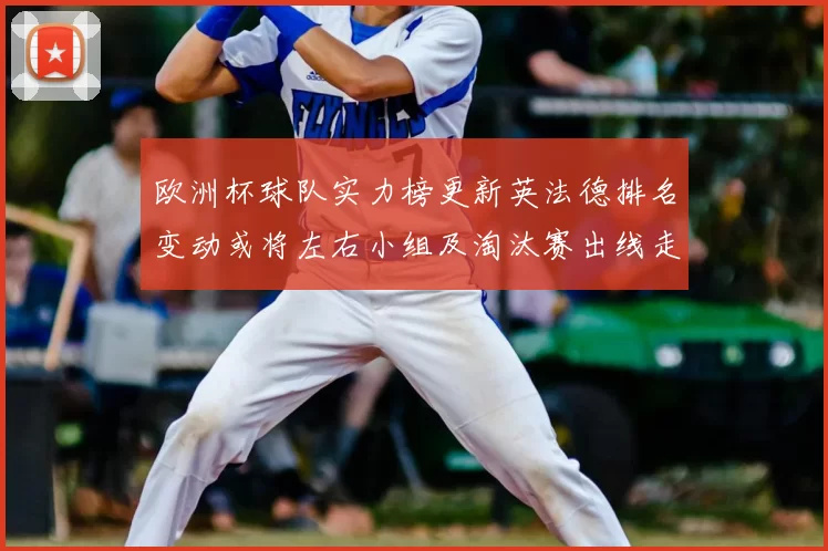欧洲杯球队实力榜更新英法德排名变动或将左右小组及淘汰赛出线走向