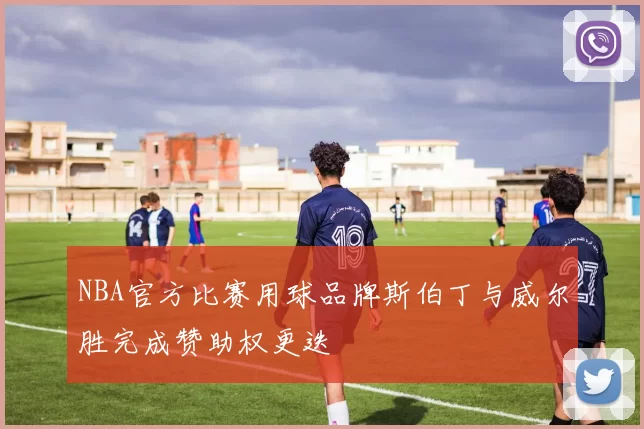 NBA官方比赛用球品牌斯伯丁与威尔胜完成赞助权更迭