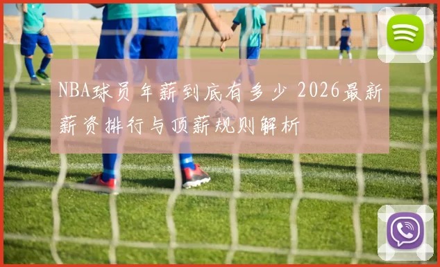 NBA球员年薪到底有多少 2026最新薪资排行与顶薪规则解析