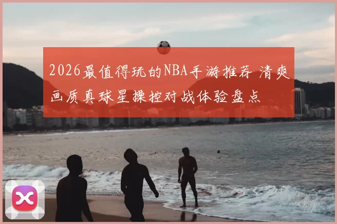 2026最值得玩的NBA手游推荐 清爽画质真球星操控对战体验盘点