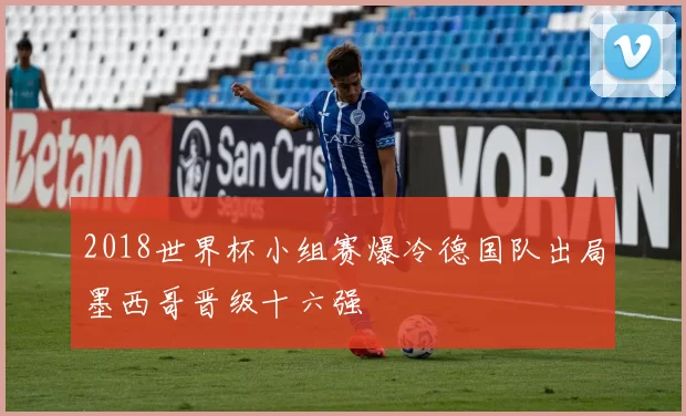 2018世界杯小组赛爆冷德国队出局墨西哥晋级十六强