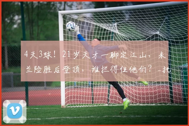 4天3球!21岁天才一脚定江山,米兰险胜后登顶,谁拦得住他们?_托马森_舍瓦_胜利