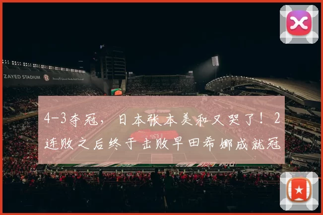 4-3夺冠，日本张本美和又哭了！2连败之后终于击败早田希娜成就冠军