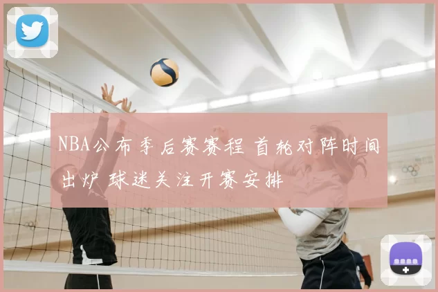 NBA公布季后赛赛程 首轮对阵时间出炉 球迷关注开赛安排