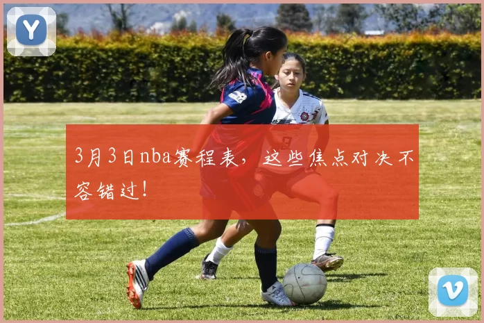3月3日nba赛程表,这些焦点对决不容错过!