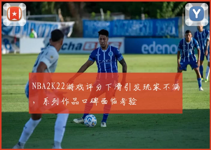 NBA2K22游戏评分下滑引发玩家不满，系列作品口碑面临考验