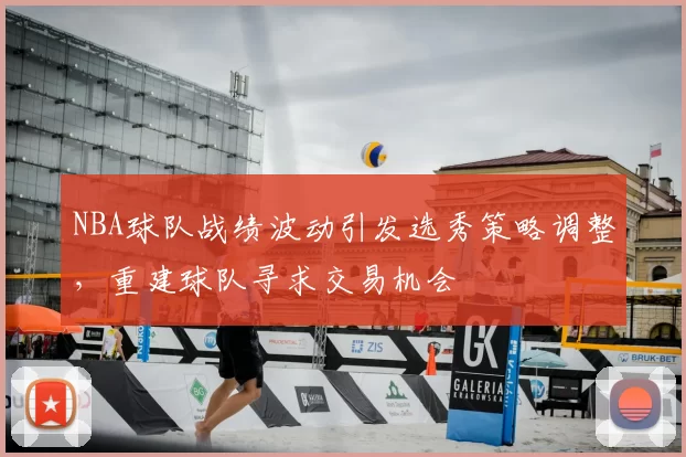 NBA球队战绩波动引发选秀策略调整，重建球队寻求交易机会