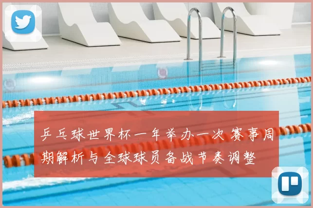 乒乓球世界杯一年举办一次 赛事周期解析与全球球员备战节奏调整
