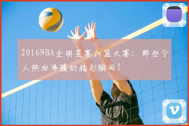 2016NBA全明星赛扣篮大赛：那些令人热血沸腾的精彩瞬间！