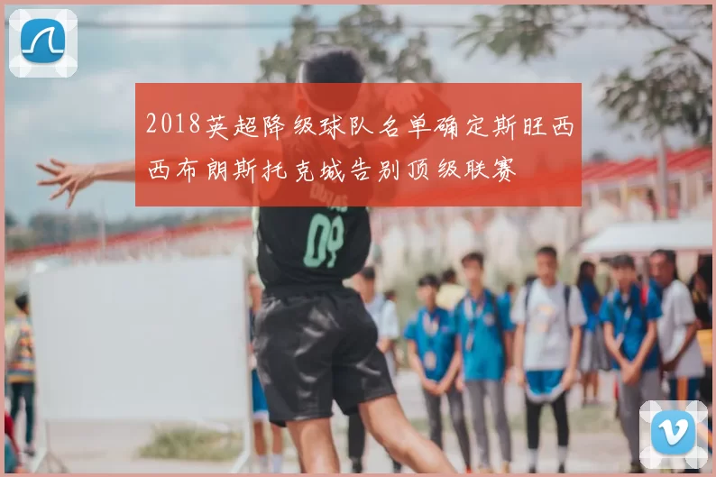 2018英超降级球队名单确定斯旺西西布朗斯托克城告别顶级联赛