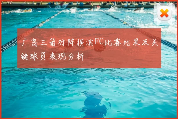 广岛三箭对阵横滨FC比赛结果及关键球员表现分析