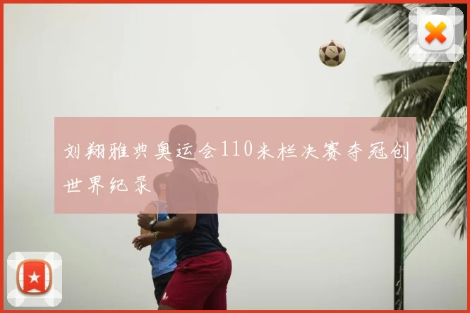 刘翔雅典奥运会110米栏决赛夺冠创世界纪录