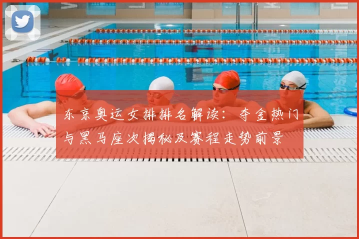 东京奥运女排排名解读：夺金热门与黑马座次揭秘及赛程走势前景