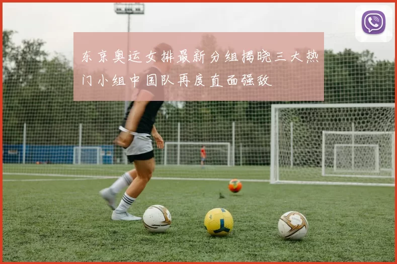 东京奥运女排最新分组揭晓三大热门小组中国队再度直面强敌