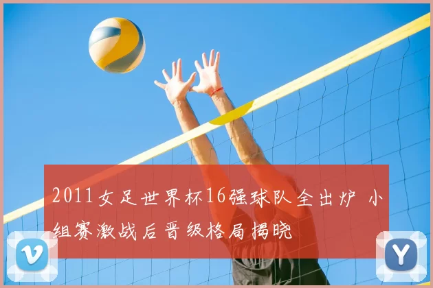 2011女足世界杯16强球队全出炉 小组赛激战后晋级格局揭晓