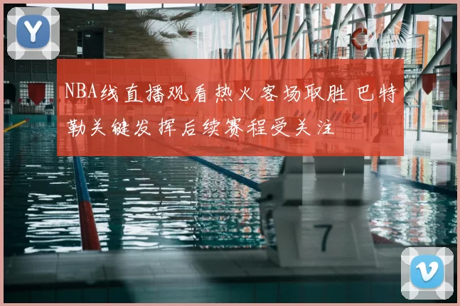 NBA线直播观看热火客场取胜 巴特勒关键发挥后续赛程受关注