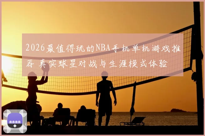 2026最值得玩的NBA手机单机游戏推荐 真实球星对战与生涯模式体验