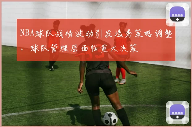 NBA球队战绩波动引发选秀策略调整,球队管理层面临重大决策
